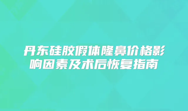 丹东硅胶假体隆鼻价格影响因素及术后恢复指南