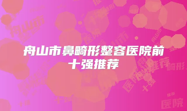 舟山市鼻畸形整容医院前十强推荐