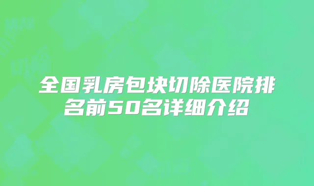 全国乳房包块切除医院排名前50名详细介绍