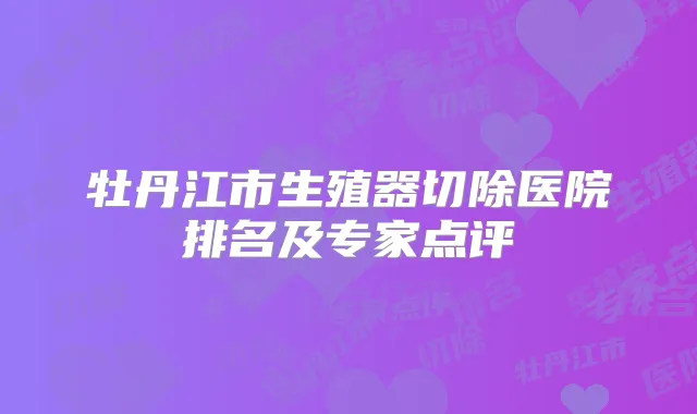 牡丹江市生殖器切除医院排名及专家点评