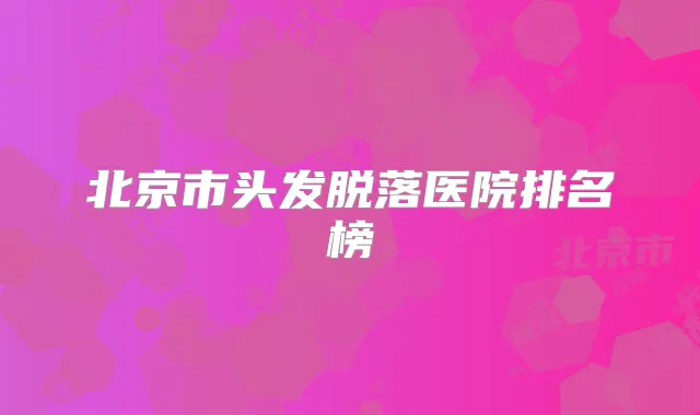 北京市头发脱落医院排名榜