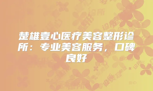 楚雄壹心医疗美容整形诊所：专业美容服务，口碑良好