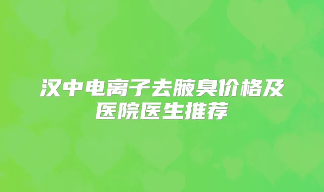 汉中电离子去腋臭价格及医院医生推荐