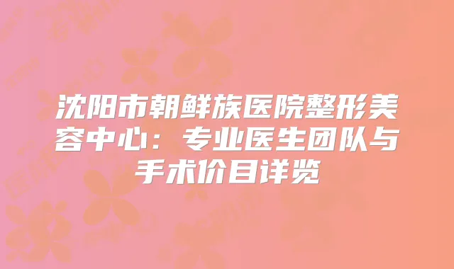 沈阳市朝鲜族医院整形美容中心：专业医生团队与手术价目详览