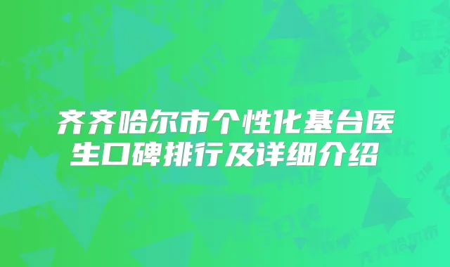 齐齐哈尔市个性化基台医生口碑排行及详细介绍