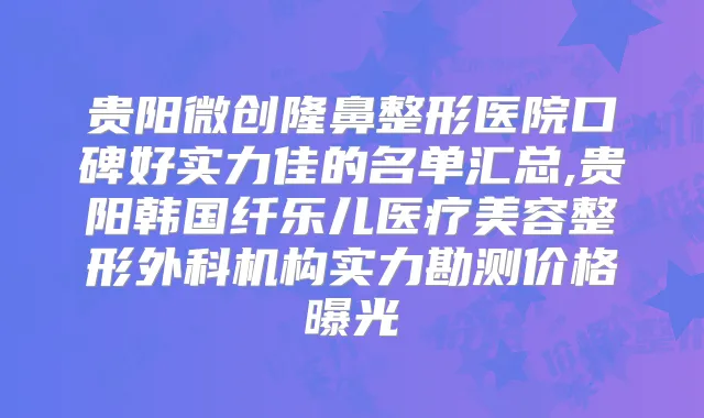 贵阳微创隆鼻整形医院口碑好实力佳的名单汇总,贵阳韩国纤乐儿医疗美容整形外科机构实力勘测价格曝光