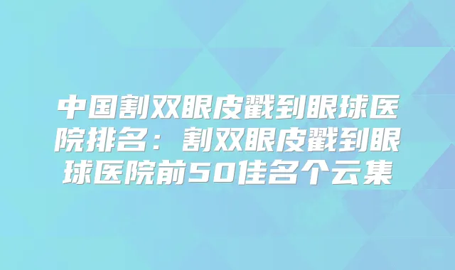 中国割双眼皮戳到眼球医院排名：割双眼皮戳到眼球医院前50佳名个云集
