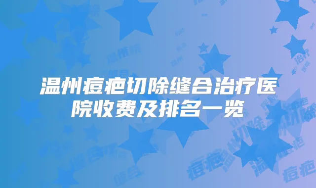 温州痘疤切除缝合医院收费及排名一览