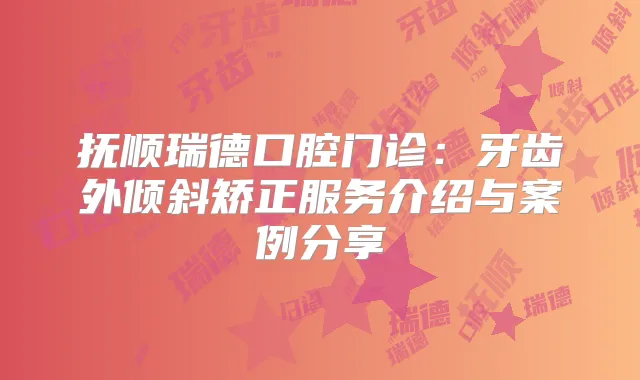 抚顺瑞德口腔门诊：牙齿外倾斜矫正服务介绍与案例分享