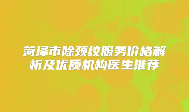 菏泽市除颈纹服务价格解析及优质机构医生推荐