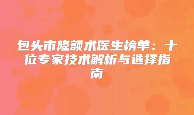 包头市隆额术医生榜单：十位专家技术解析与选择指南