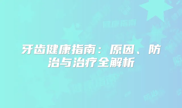 牙齿健康指南：原因、防治与全解析
