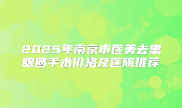 2025年南京市医美去黑眼圈手术价格及医院推荐
