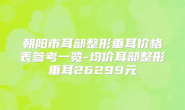 朝阳市耳部整形垂耳价格表参考一览-均价耳部整形垂耳26299元