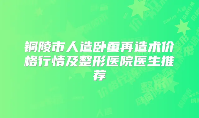 铜陵市人造卧蚕再造术价格行情及整形医院医生推荐