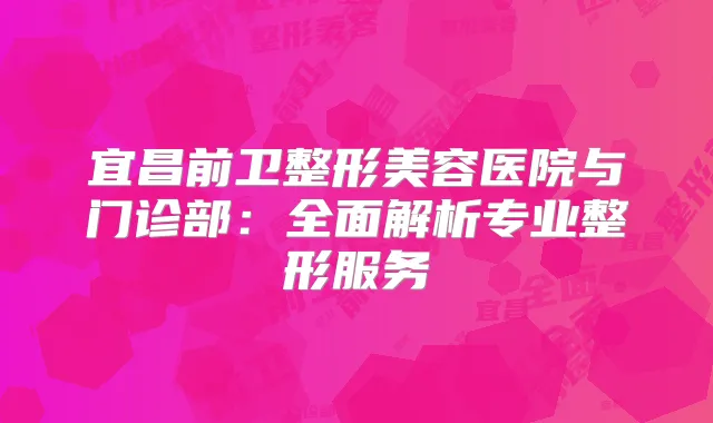 宜昌前卫整形美容医院与门诊部：全面解析专业整形服务