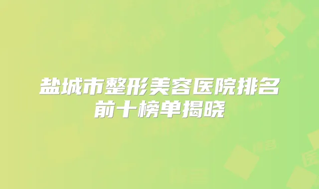 盐城市整形美容医院排名前十榜单揭晓