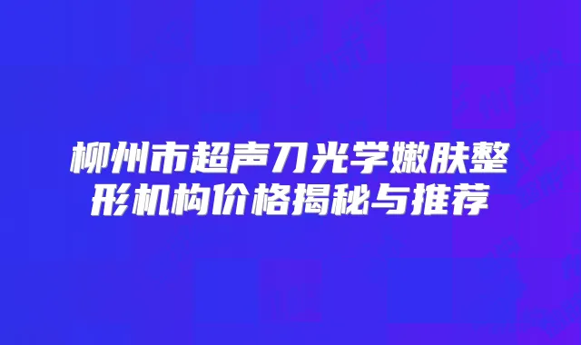 柳州市超声刀光学嫩肤整形机构价格揭秘与推荐