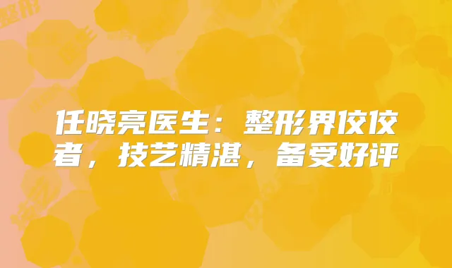 任晓亮医生：整形界佼佼者，技艺精湛，备受好评