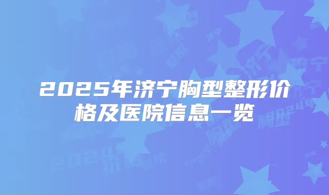 2025年济宁胸型整形价格及医院信息一览