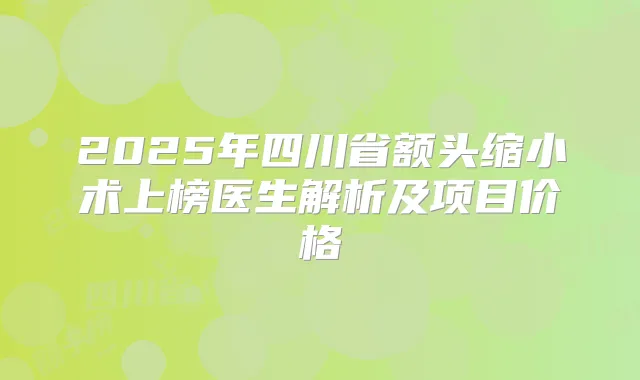 2025年四川省额头缩小术上榜医生解析及项目价格