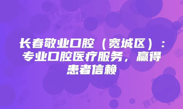 长春敬业口腔（宽城区）：专业口腔医疗服务，赢得患者信赖
