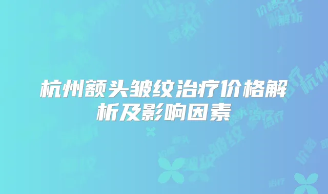 杭州额头皱纹价格解析及影响因素