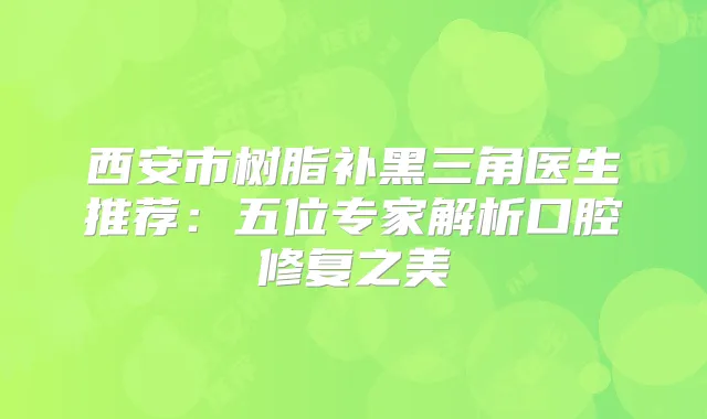 西安市树脂补黑三角医生推荐：五位专家解析口腔修复之美