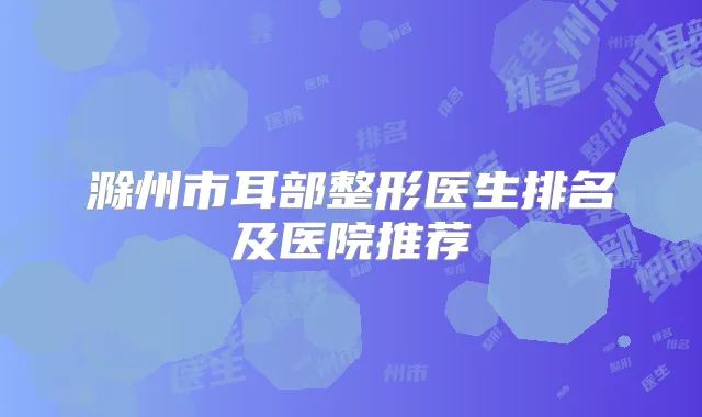 滁州市耳部整形医生排名及医院推荐