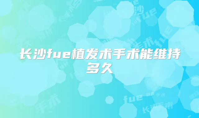 长沙fue植发术手术能维持多久