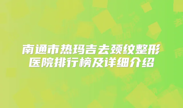 南通市热玛吉去颈纹整形医院排行榜及详细介绍