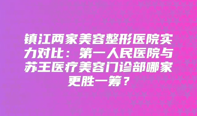 镇江两家美容整形医院实力对比：第一人民医院与苏王医疗美容门诊部哪家更胜一筹？