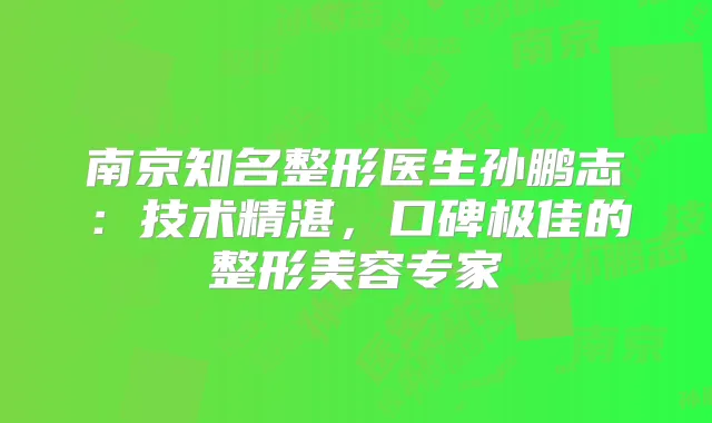 南京知名整形医生孙鹏志：技术精湛，口碑的整形美容专家