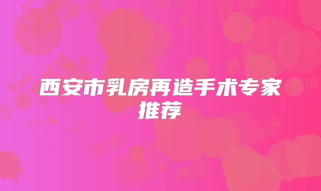 西安市乳房再造手术专家推荐