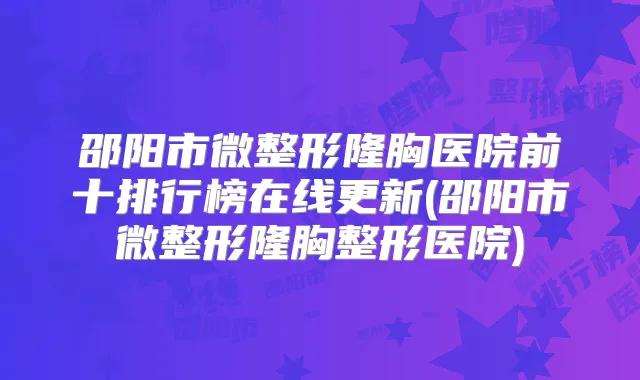邵阳市微整形隆胸医院前十排行榜在线更新(邵阳市微整形隆胸整形医院)