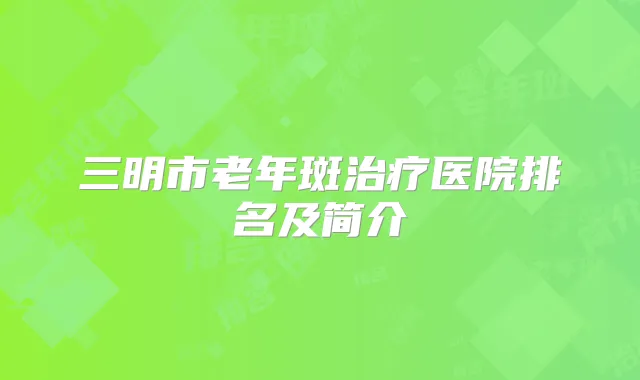 三明市老年斑医院排名及简介