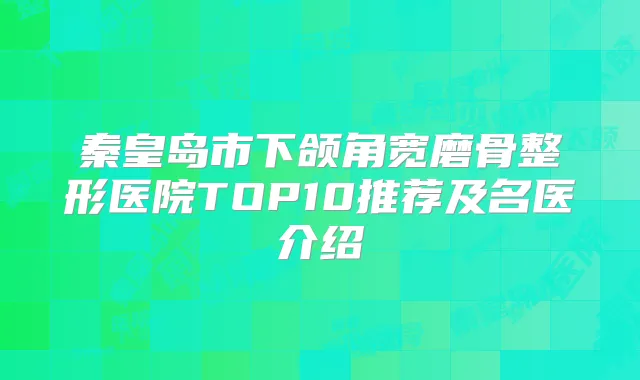 秦皇岛市下颌角宽磨骨整形医院TOP10推荐及名医介绍