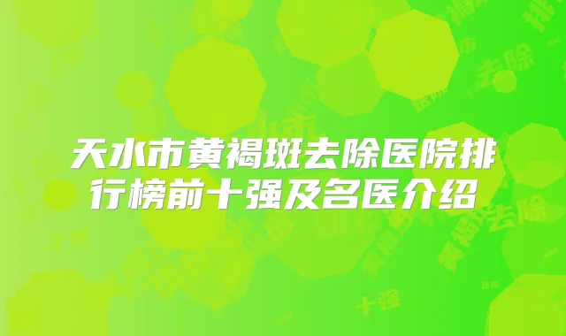 天水市黄褐斑去除医院排行榜前十强及名医介绍