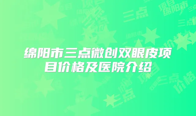 绵阳市三点微创双眼皮项目价格及医院介绍