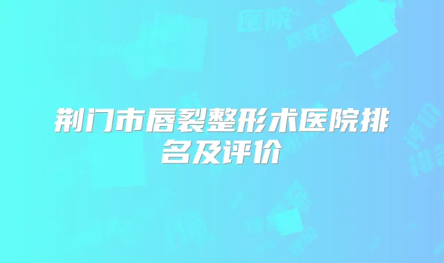 荆门市唇裂整形术医院排名及评价