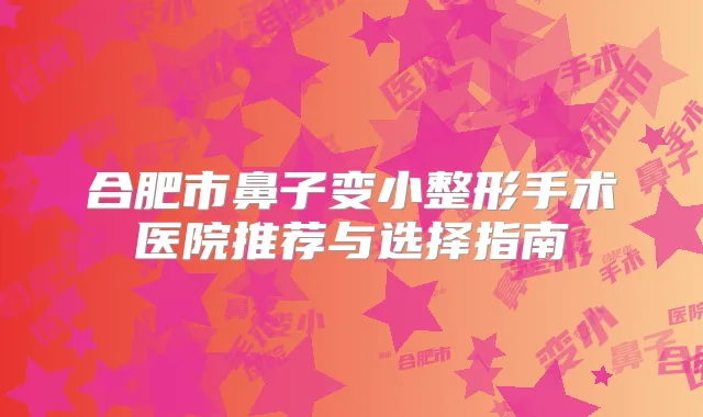 合肥市鼻子变小整形手术医院推荐与选择指南