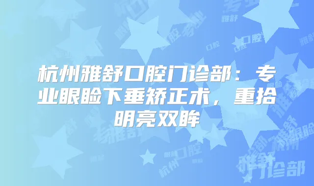 杭州雅舒口腔门诊部：专业眼睑下垂矫正术，重拾明亮双眸