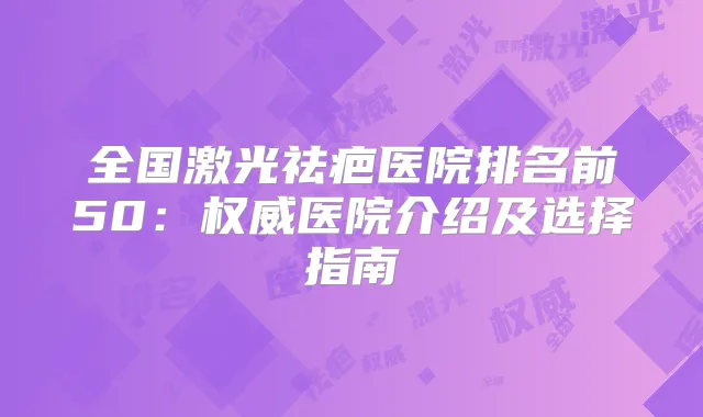 全国激光祛疤医院排名前50：医院介绍及选择指南