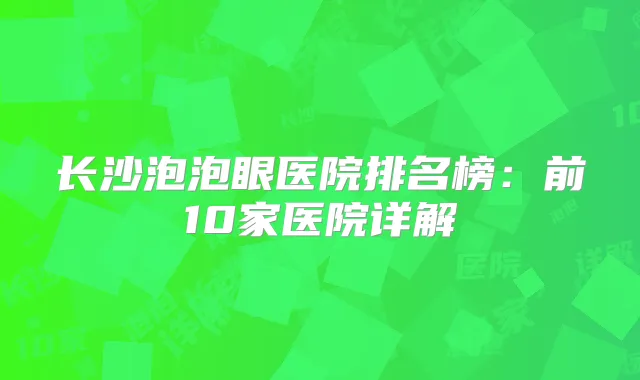 长沙泡泡眼医院排名榜：前10家医院详解