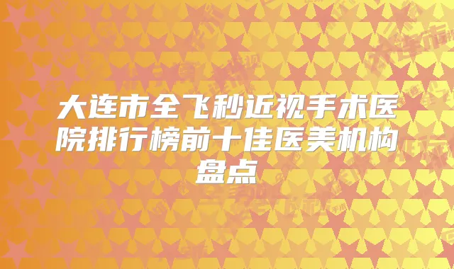 大连市全飞秒近视手术医院排行榜前十佳医美机构盘点