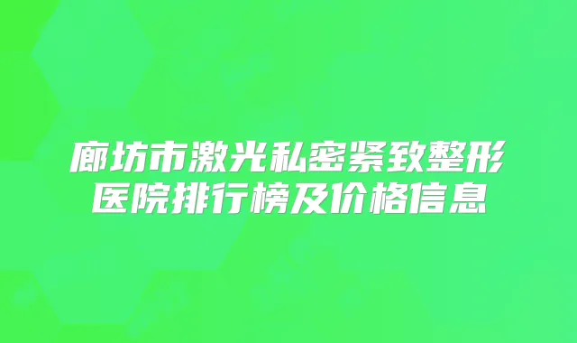 廊坊市激光私密紧致整形医院排行榜及价格信息