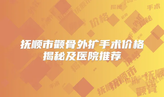 抚顺市颧骨外扩手术价格揭秘及医院推荐