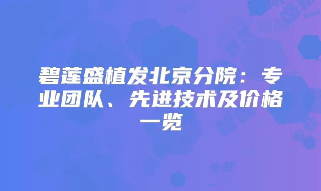碧莲盛植发北京分院：专业团队、先进技术及价格一览