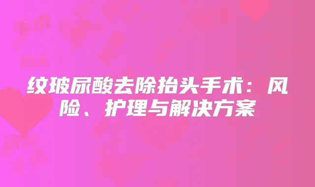 纹玻尿酸去除抬头手术：风险、护理与解决方案