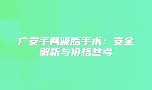 广安手臂吸脂手术：安全解析与价格参考